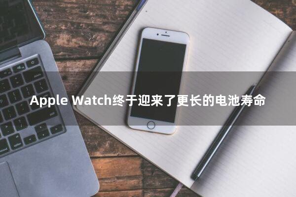 Apple Watch终于迎来了更长的电池寿命